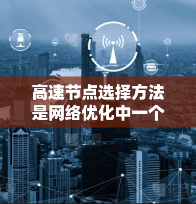 高速节点选择方法是网络优化中一个关键的技术，旨在通过选择特定的节点以提高网络的吞吐量、减少延迟和提升稳定性。以下是对该方法的详细总结