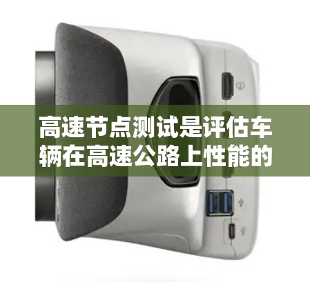 高速节点测试是评估车辆在高速公路上性能的关键步骤，主要涉及以下内容和方法