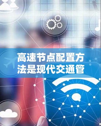高速节点配置方法是现代交通管理中的关键技术，旨在提高交通效率、减少拥堵并保障车辆安全。以下是对高速节点配置方法的详细分类和解释