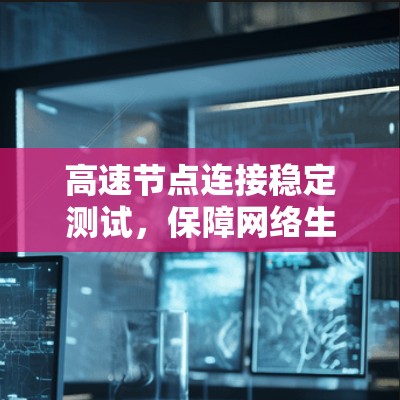高速节点连接稳定测试，保障网络生命线的硬核测试