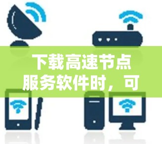 下载高速节点服务软件时，可以按照以下步骤进行