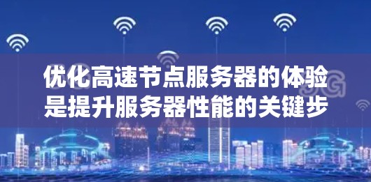 优化高速节点服务器的体验是提升服务器性能的关键步骤。以下是一个分步骤的优化指导，帮助您系统地提升服务器的响应时间和性能