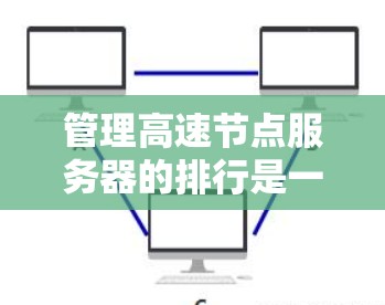 管理高速节点服务器的排行是一个复杂而重要的过程，涉及多个方面和策略。以下是一些关键步骤和建议
