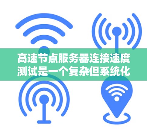 高速节点服务器连接速度测试是一个复杂但系统化的过程，旨在评估服务器之间的网络连接性能。以下是对该过程的详细分析
