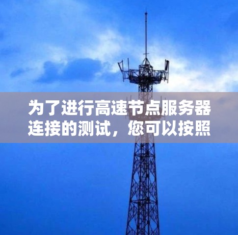 为了进行高速节点服务器连接的测试，您可以按照以下步骤进行