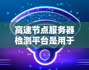 高速节点服务器检测平台是用于监控和管理连接到高速网络的服务器的工具。以下是对该平台的详细介绍