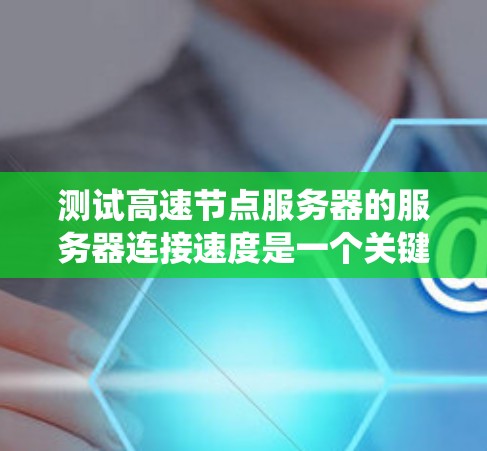 测试高速节点服务器的服务器连接速度是一个关键步骤，因为它直接影响服务器的性能和稳定性。以下是一个系统化的过程指南，帮助您准确测试连接速度