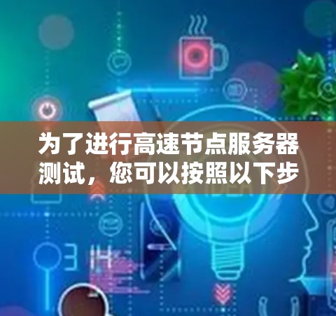 为了进行高速节点服务器测试，您可以按照以下步骤进行