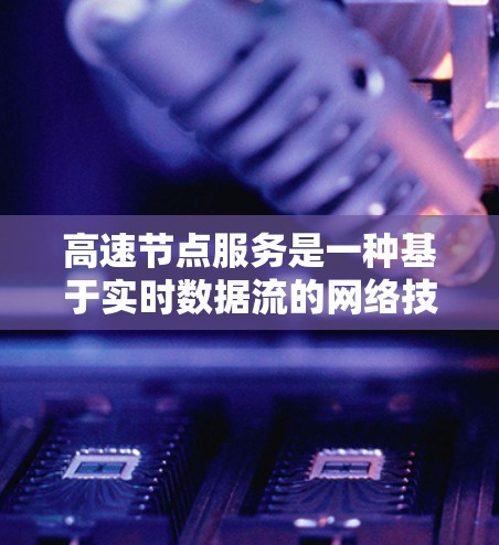 高速节点服务是一种基于实时数据流的网络技术，广泛应用于多个行业，如交通、金融、医疗等领域。它通过实时数据的采集、处理、分析和决策，提供高效、快速的业务支持。以下是对高速节点服务的详细总结