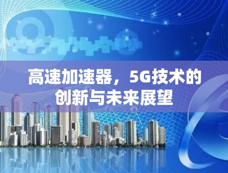 高速加速器，5G技术的创新与未来展望