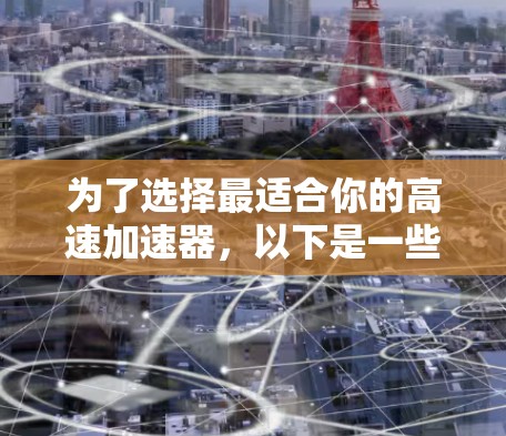 为了选择最适合你的高速加速器，以下是一些关键考虑因素和建议