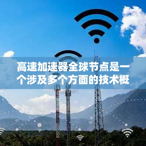 高速加速器全球节点是一个涉及多个方面的技术概念，主要指在全球范围内协同工作以提高车辆或设备在高速公路上性能的系统或平台。以下是对其可能含义的详细解释