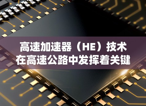 高速加速器（HE）技术在高速公路中发挥着关键作用，特别是在需要快速、安全地加速车辆时。以下是关于HE系统的一些关键点