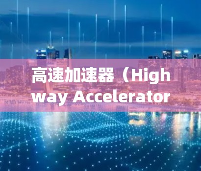 高速加速器（Highway Accelerator）是一种通过改变轨道位置来加速列车的设备，主要应用于快速列车（如动车组）和高速列车的加速功能。以下是对高速加速器的详细介绍