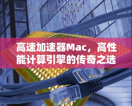 高速加速器Mac，高性能计算引擎的传奇之选