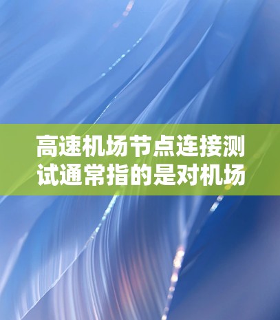高速机场节点连接测试通常指的是对机场内部的高速列车、飞机、地面设施等进行连接和测试的活动。这类测试主要涉及以下方面
