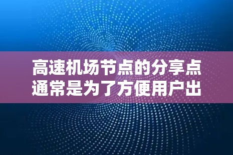 高速机场节点的分享点通常是为了方便用户出行和生活，涵盖了交通便利、经济实惠、方便快捷等多种需求。以下是一些常见的分享点