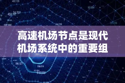 高速机场节点是现代机场系统中的重要组成部分，其主要特点包括