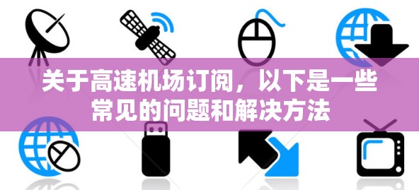 关于高速机场订阅，以下是一些常见的问题和解决方法