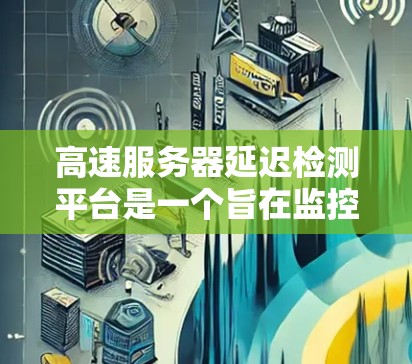 高速服务器延迟检测平台是一个旨在监控和检测高速服务器网络中的延迟的工具或平台。以下是其概述和相关分析