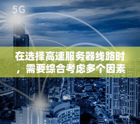 在选择高速服务器线路时，需要综合考虑多个因素，以确保服务器能够高效运行并满足用户的需求。以下是详细的步骤和建议