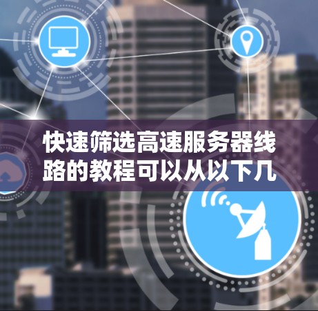 快速筛选高速服务器线路的教程可以从以下几个步骤开始