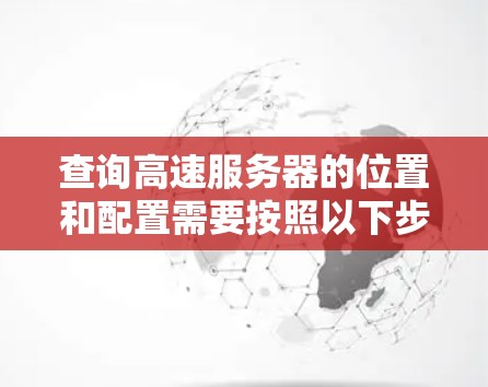 查询高速服务器的位置和配置需要按照以下步骤进行