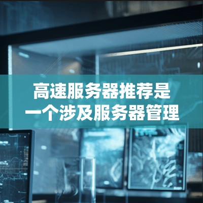 高速服务器推荐是一个涉及服务器管理、网络配置和带宽优化的复杂主题。以下是对高速服务器推荐的系统性分析和总结