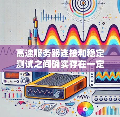 高速服务器连接和稳定测试之间确实存在一定的关系，具体影响因多种因素而异。以下是一些关键点的总结