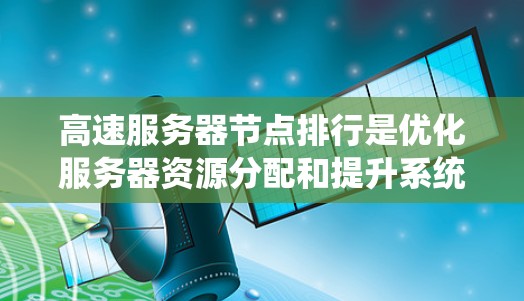 高速服务器节点排行是优化服务器资源分配和提升系统性能的重要标准。以下是详细的标准及其应用