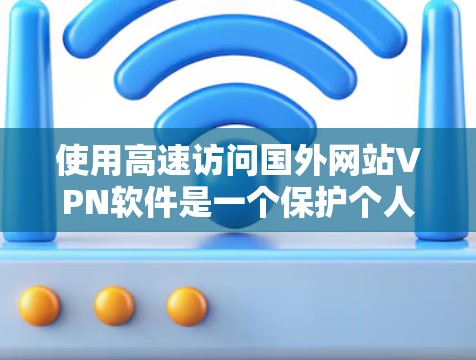 使用高速访问国外网站VPN软件是一个保护个人信息和隐私的重要步骤。以下是一个清晰的指南，帮助你有效地使用VPN