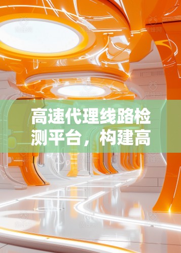 高速代理线路检测平台，构建高效安全守护网络新标准