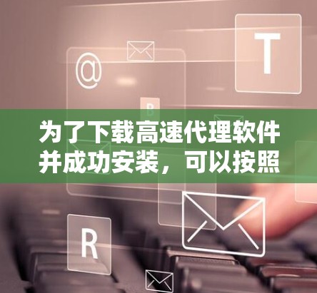 为了下载高速代理软件并成功安装，可以按照以下步骤进行