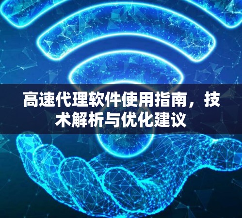 高速代理软件使用指南，技术解析与优化建议