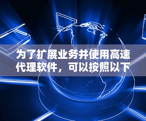 为了扩展业务并使用高速代理软件，可以按照以下步骤进行