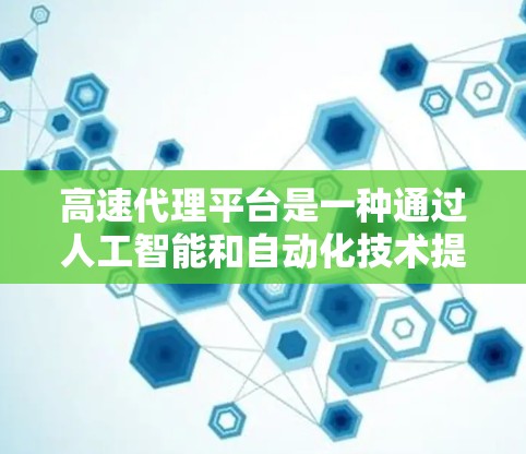 高速代理平台是一种通过人工智能和自动化技术提供的快速响应服务，帮助客户获得所需的服务或产品。以下是关于高速代理平台的详细分析