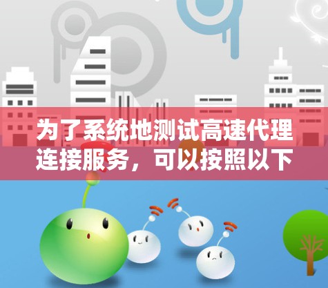 为了系统地测试高速代理连接服务，可以按照以下步骤进行设计和执行
