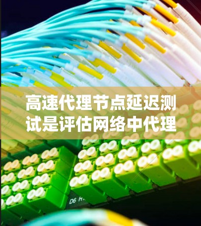 高速代理节点延迟测试是评估网络中代理节点延迟的重要方法，旨在确保网络的稳定性。以下是一个系统化的总结和指南，帮助你进行高效且有效的延迟测试
