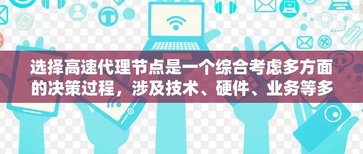 选择高速代理节点是一个综合考虑多方面的决策过程，涉及技术、硬件、业务等多个方面。以下是一个分步的指南，帮助您系统地进行选择