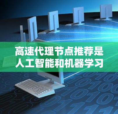 高速代理节点推荐是人工智能和机器学习领域中的一个关键技术，主要应用于社交网络、搜索引擎、在线商店和移动应用等领域。以下是关于高速代理节点推荐的详细分析和步骤说明