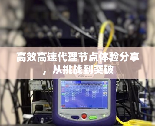 高效高速代理节点体验分享，从挑战到突破