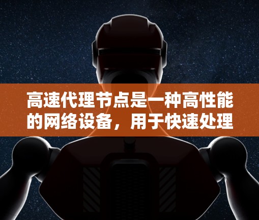 高速代理节点是一种高性能的网络设备，用于快速处理各种类型的用户请求，包括网页、文件和社交媒体帖子。以下是关于高速代理节点的详细总结