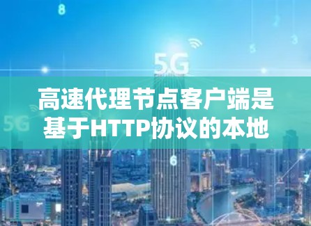 高速代理节点客户端是基于HTTP协议的本地网络节点，负责处理请求并将信息发送至目标服务器。以下是对该主题的详细总结和解释