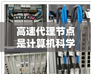 高速代理节点是计算机科学中的一个概念，指那些能够快速访问远程服务器的代理节点。以下是对该概念的详细分析和解释