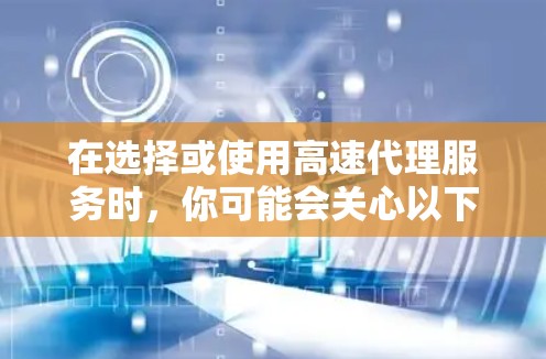 在选择或使用高速代理服务时，你可能会关心以下几点