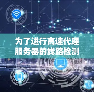 为了进行高速代理服务器的线路检测，您可以按照以下步骤进行