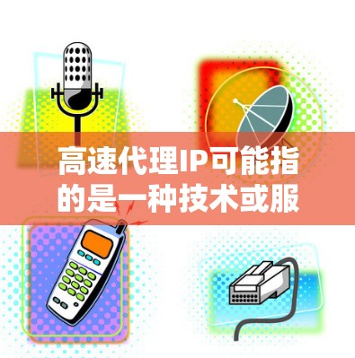 高速代理IP可能指的是一种技术或服务，具体含义取决于上下文。以下是一些可能的解释