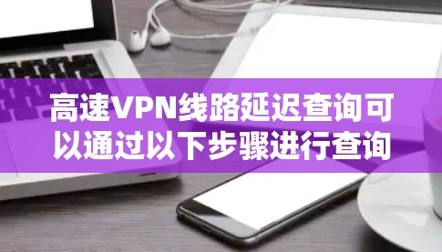 高速VPN线路延迟查询可以通过以下步骤进行查询和解决