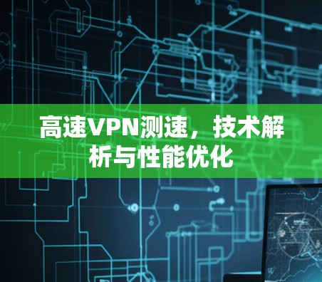 高速VPN测速，技术解析与性能优化