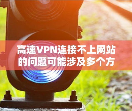 高速VPN连接不上网站的问题可能涉及多个方面,以下是逐步的解决方案 高速VPN连接不上网站的问题可能涉及多个方面,以下是逐步的解决方案